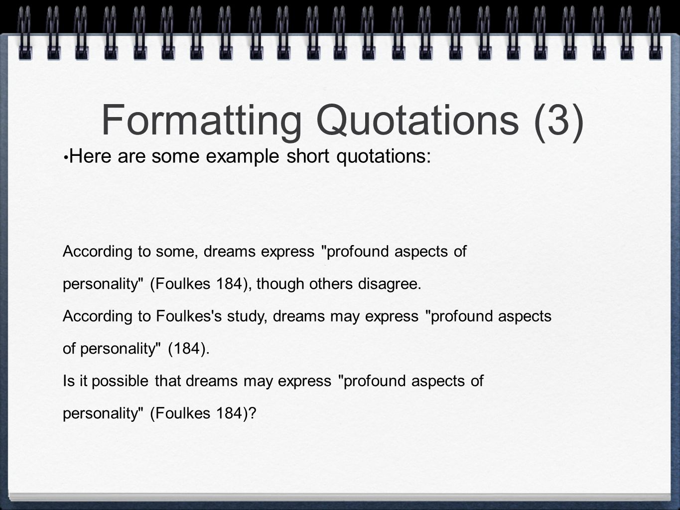 Formatting Quotations (3) Here are some example short quotations: According to some, dreams express profound aspects of personality (Foulkes 184), though others disagree.
