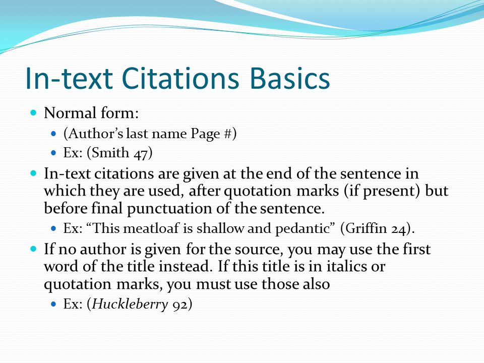In-text Citations Basics Normal form: (Author’s last name Page #) Ex: (Smith 47) In-text citations are given at the end of the sentence in which they are used, after quotation marks (if present) but before final punctuation of the sentence.