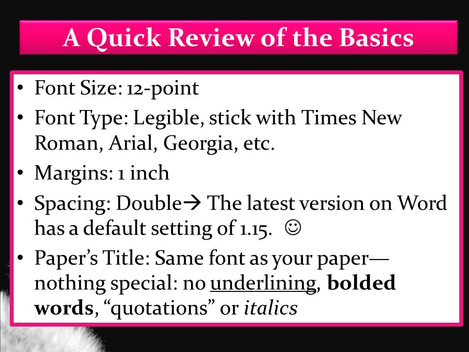 A Quick Review of the Basics Font Size: 12-point Font Type: Legible, stick with Times New Roman, Arial, Georgia, etc.