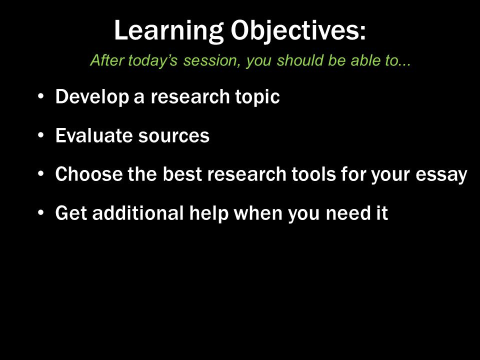 Learning Objectives: Develop a research topic Evaluate sources Choose the best research tools for your essay Get additional help when you need it After today’s session, you should be able to...