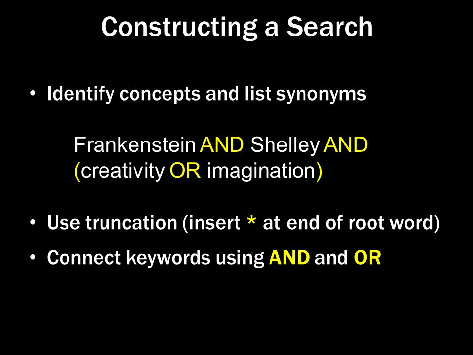 Constructing a Search Identify concepts and list synonyms Use truncation (insert * at end of root word) Connect keywords using AND and OR Frankenstein AND Shelley AND (creativity OR imagination)