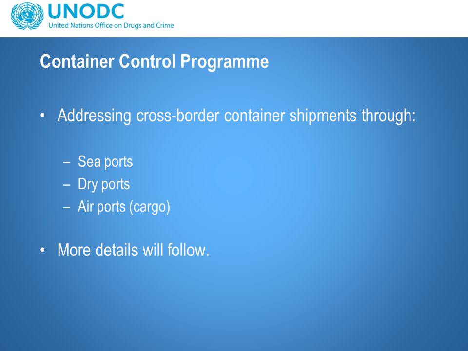 Container Control Programme Addressing cross-border container shipments through: –Sea ports –Dry ports –Air ports (cargo) More details will follow.