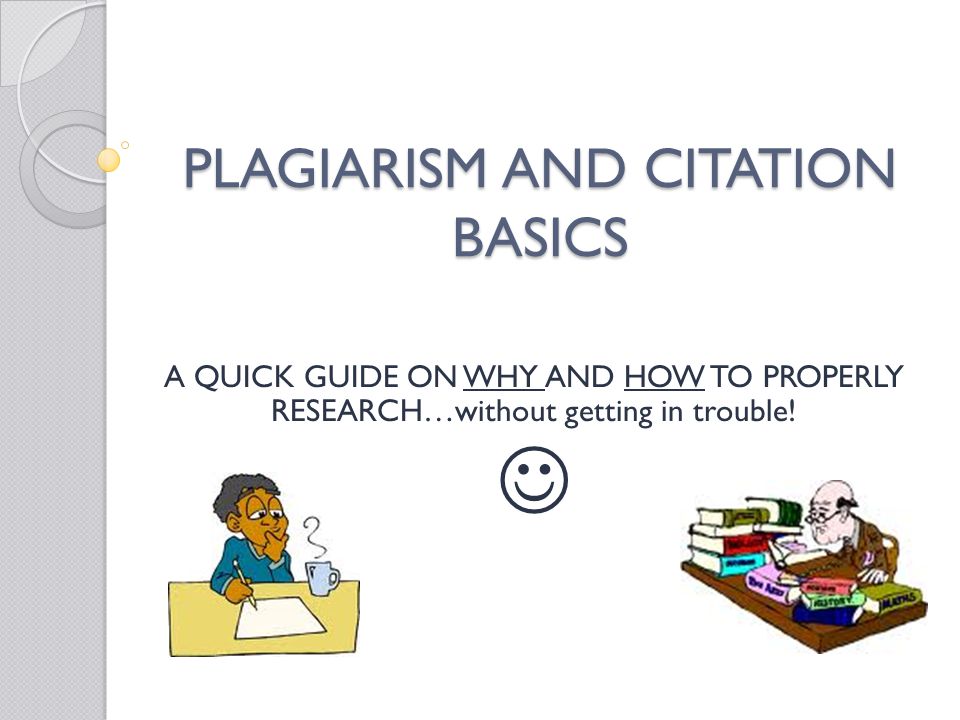 PLAGIARISM AND CITATION BASICS A QUICK GUIDE ON WHY AND HOW TO PROPERLY RESEARCH…without getting in trouble!