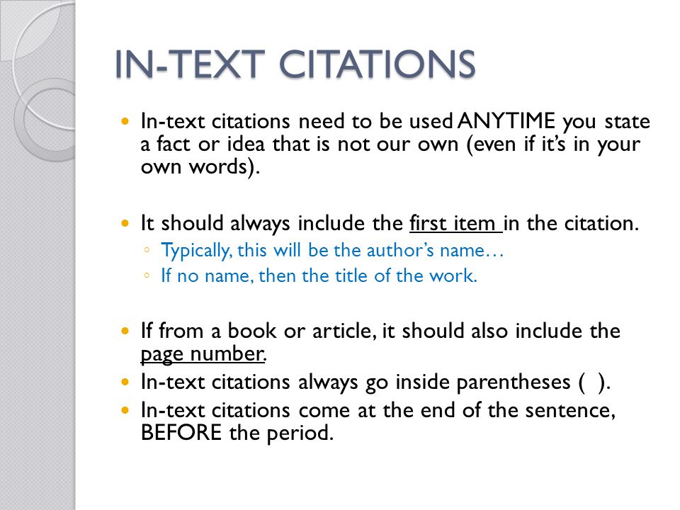 IN-TEXT CITATIONS In-text citations need to be used ANYTIME you state a fact or idea that is not our own (even if it’s in your own words).