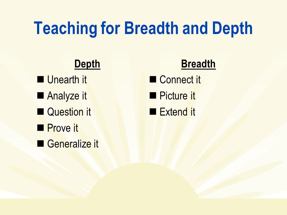 Teaching for Breadth and Depth Depth Unearth it Analyze it Question it Prove it Generalize it Breadth Connect it Picture it Extend it