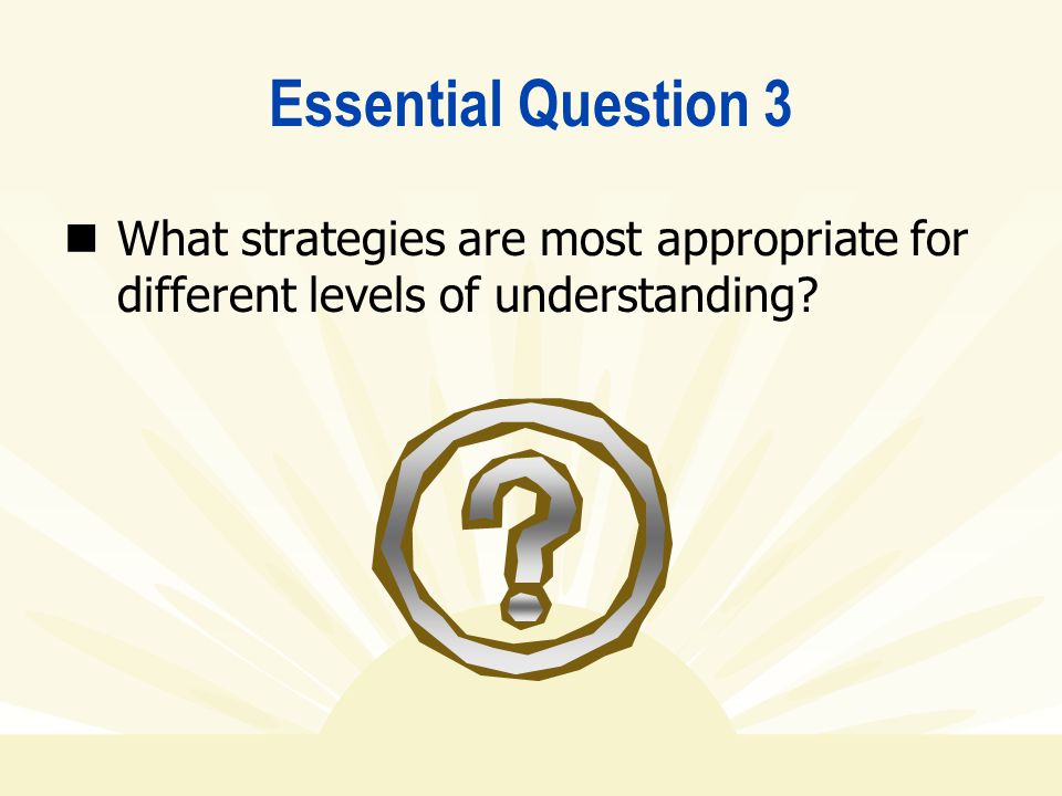 Essential Question 3 What strategies are most appropriate for different levels of understanding