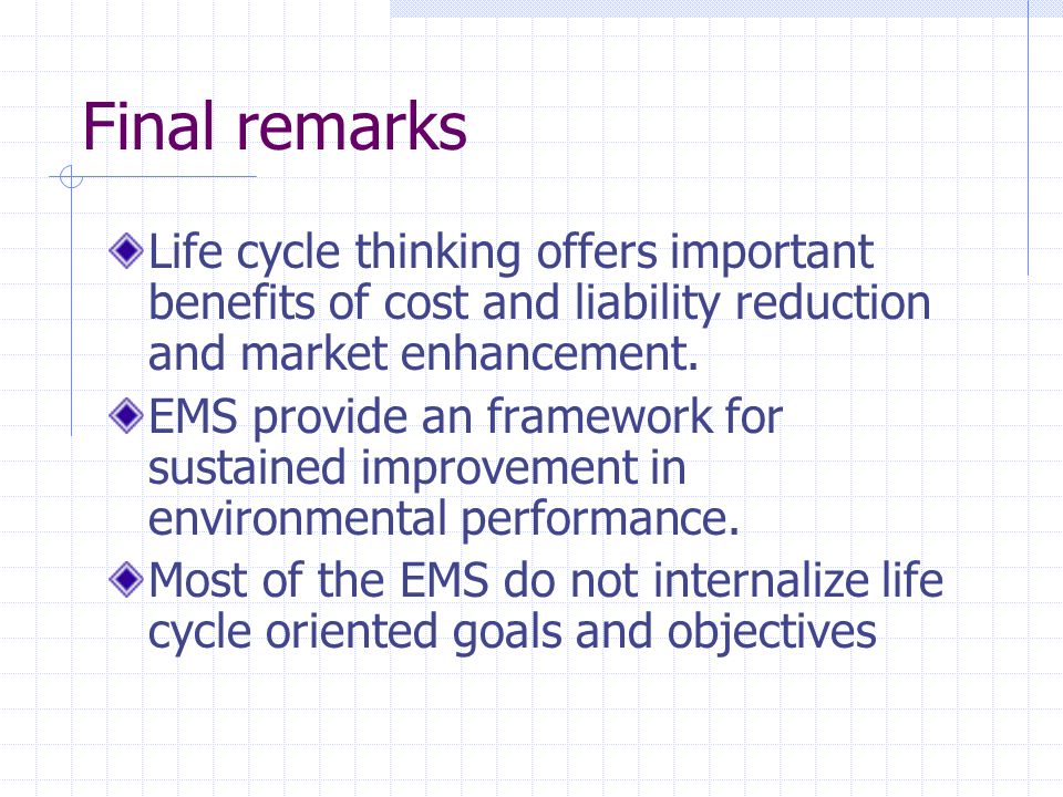 Final remarks Life cycle thinking offers important benefits of cost and liability reduction and market enhancement.