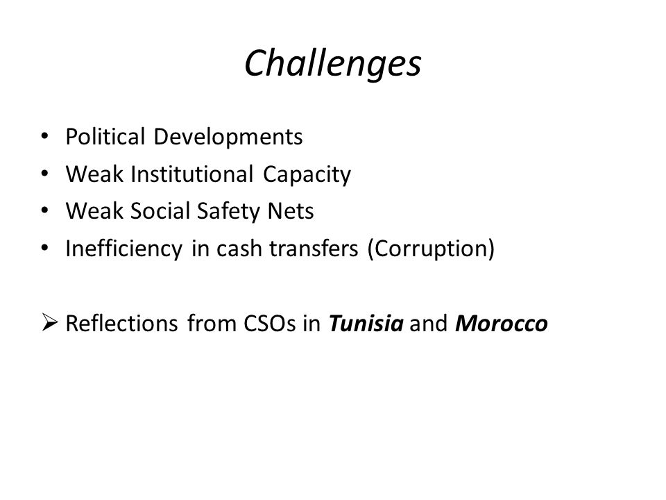 Challenges Political Developments Weak Institutional Capacity Weak Social Safety Nets Inefficiency in cash transfers (Corruption)  Reflections from CSOs in Tunisia and Morocco
