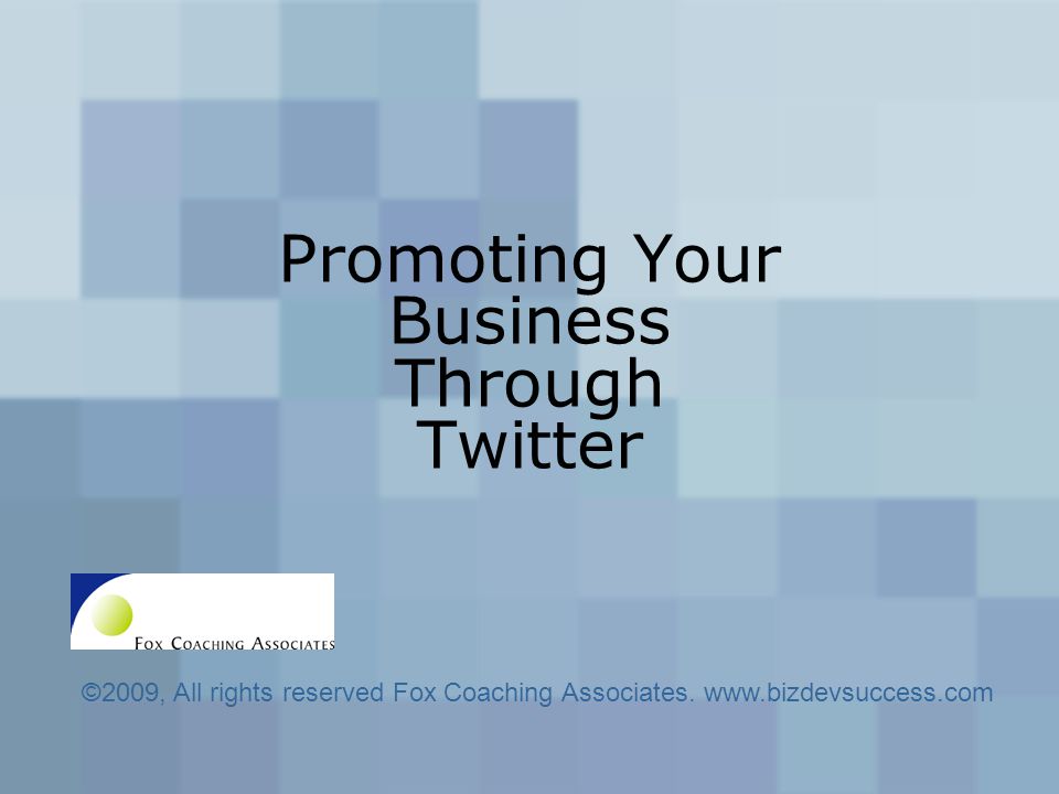 Promoting Your Business Through Twitter ©2009, All rights reserved Fox Coaching Associates.