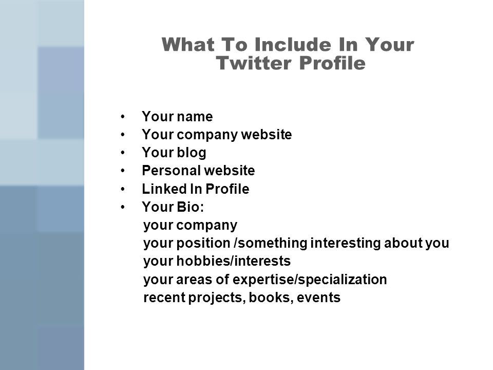 What To Include In Your Twitter Profile Your name Your company website Your blog Personal website Linked In Profile Your Bio: your company your position /something interesting about you your hobbies/interests your areas of expertise/specialization recent projects, books, events