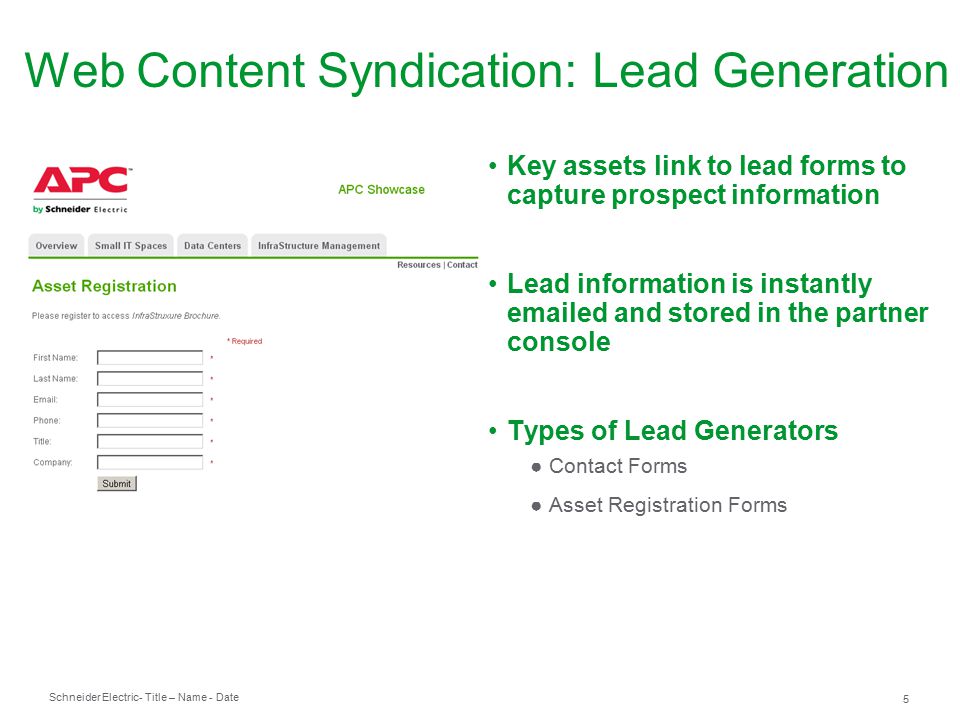 Schneider Electric 5 - Title – Name - Date Key assets link to lead forms to capture prospect information Lead information is instantly  ed and stored in the partner console Types of Lead Generators ● Contact Forms ● Asset Registration Forms Web Content Syndication: Lead Generation