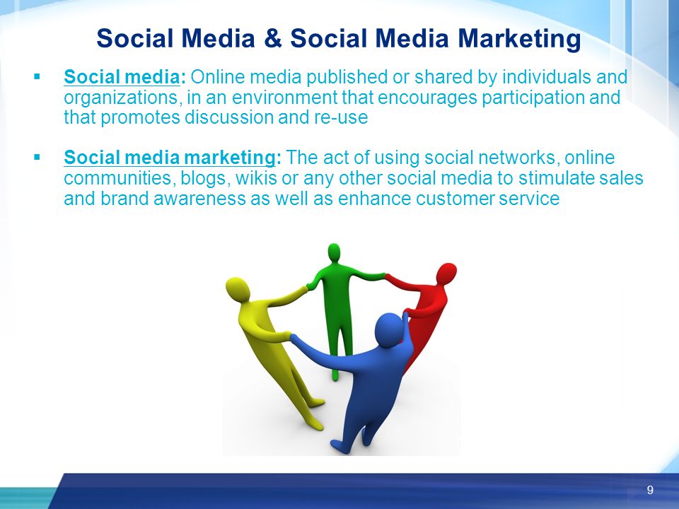 9 Social Media & Social Media Marketing  Social media: Online media published or shared by individuals and organizations, in an environment that encourages participation and that promotes discussion and re-use  Social media marketing: The act of using social networks, online communities, blogs, wikis or any other social media to stimulate sales and brand awareness as well as enhance customer service