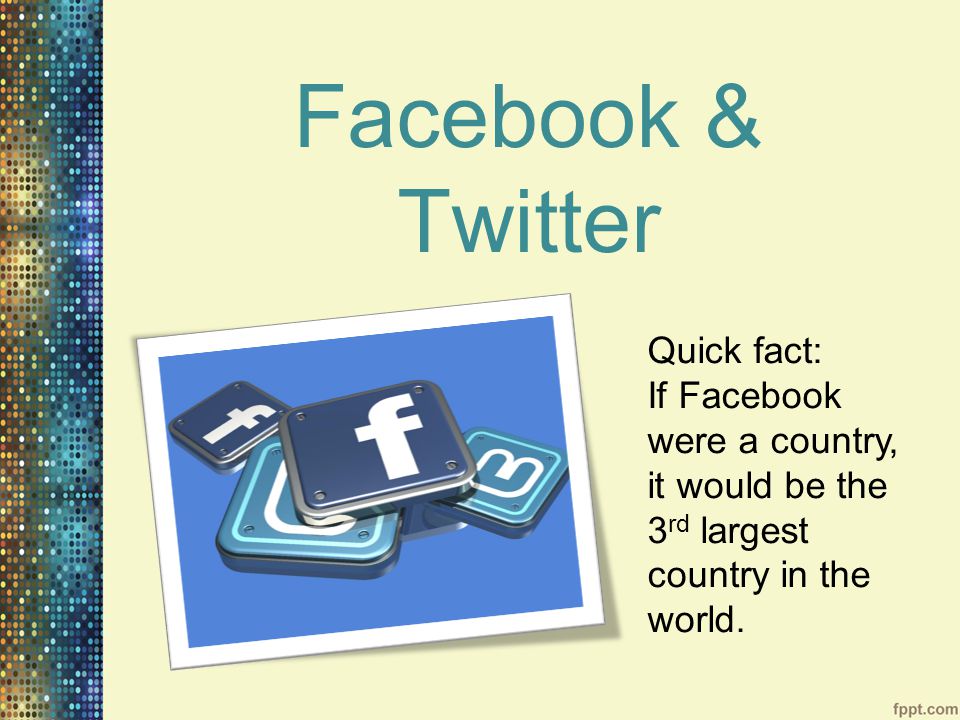 Facebook & Twitter Quick fact: If Facebook were a country, it would be the 3 rd largest country in the world.