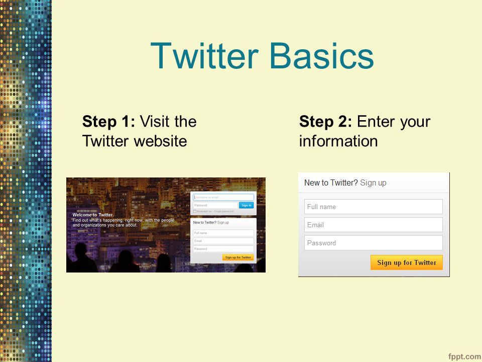 Twitter Basics Step 1: Visit the Twitter website Step 2: Enter your information