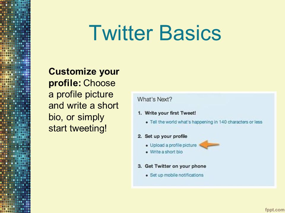 Twitter Basics Customize your profile: Choose a profile picture and write a short bio, or simply start tweeting!