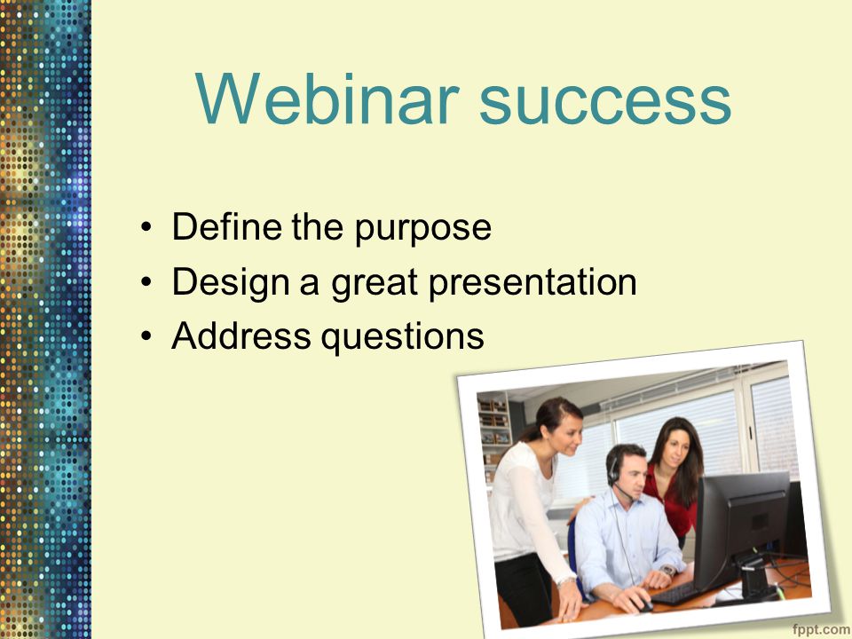 Webinar success Define the purpose Design a great presentation Address questions