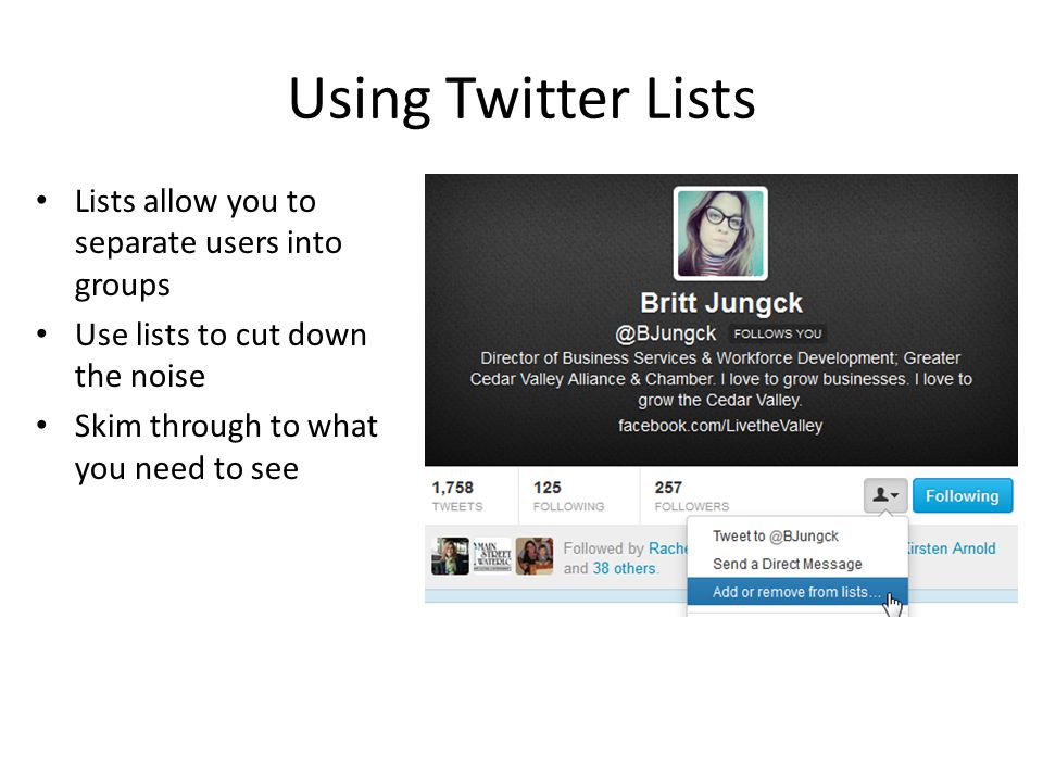 Using Twitter Lists Lists allow you to separate users into groups Use lists to cut down the noise Skim through to what you need to see