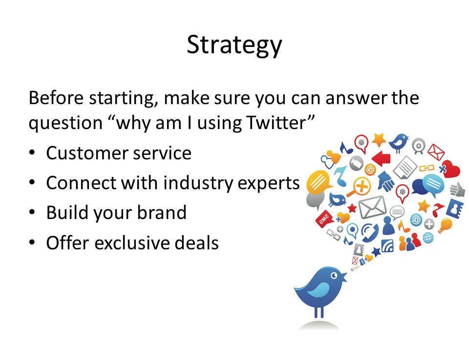 Strategy Before starting, make sure you can answer the question why am I using Twitter Customer service Connect with industry experts Build your brand Offer exclusive deals