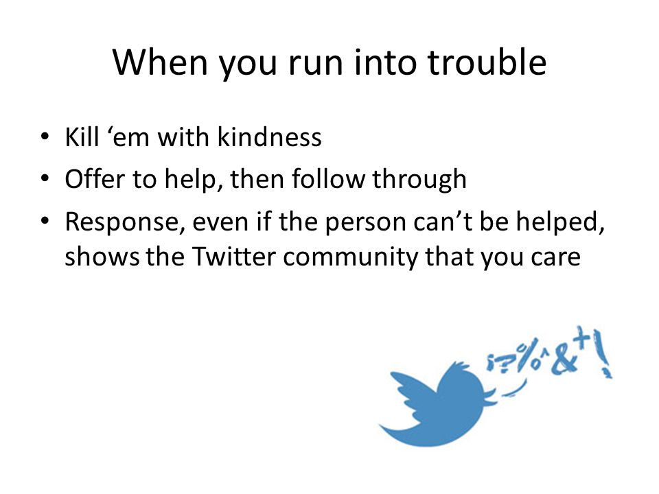 When you run into trouble Kill ‘em with kindness Offer to help, then follow through Response, even if the person can’t be helped, shows the Twitter community that you care