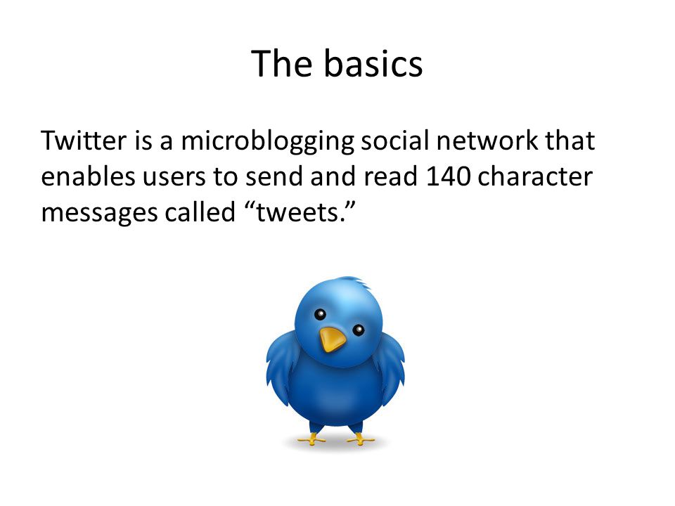 The basics Twitter is a microblogging social network that enables users to send and read 140 character messages called tweets.