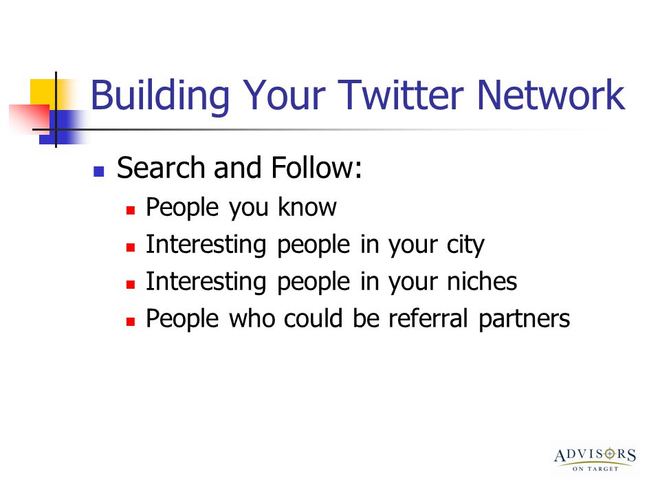 Building Your Twitter Network Search and Follow: People you know Interesting people in your city Interesting people in your niches People who could be referral partners