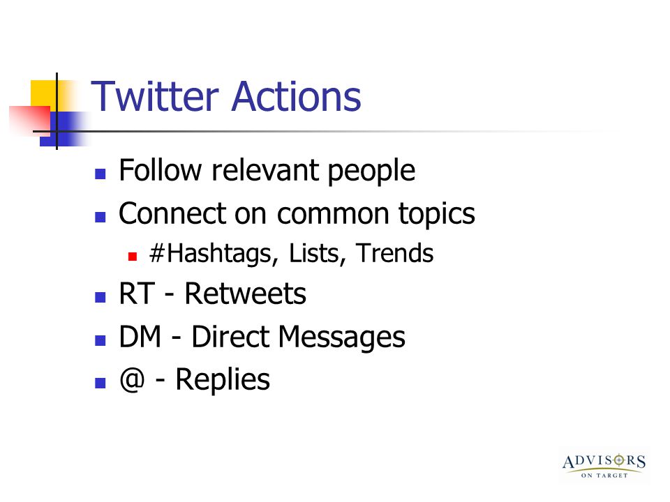 Twitter Actions Follow relevant people Connect on common topics #Hashtags, Lists, Trends RT - Retweets DM - Direct - Replies