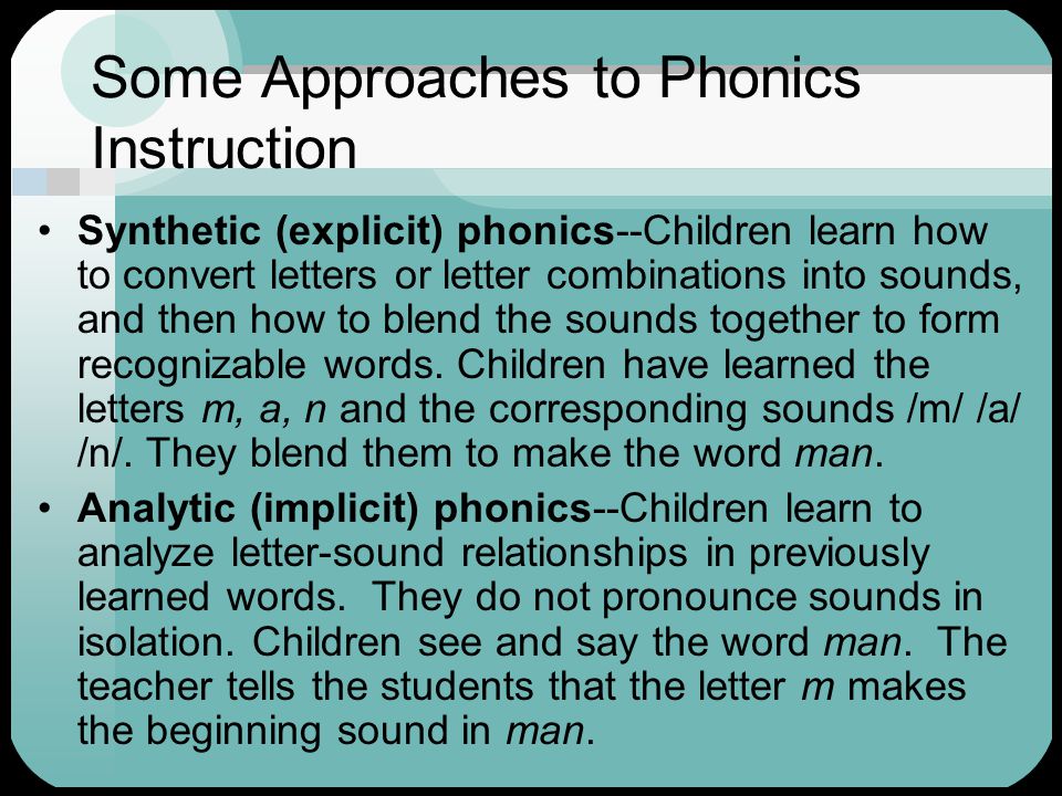 Some Approaches to Phonics Instruction Synthetic (explicit) phonics--Children learn how to convert letters or letter combinations into sounds, and then how to blend the sounds together to form recognizable words.