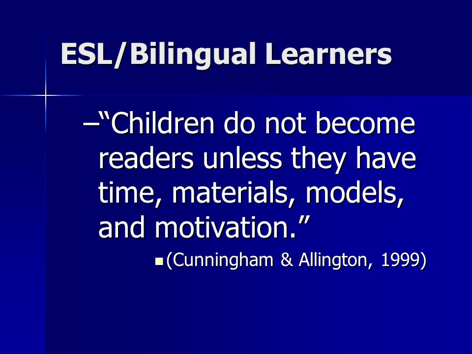 ESL/Bilingual Learners – Children do not become readers unless they have time, materials, models, and motivation. (Cunningham & Allington, 1999) (Cunningham & Allington, 1999)