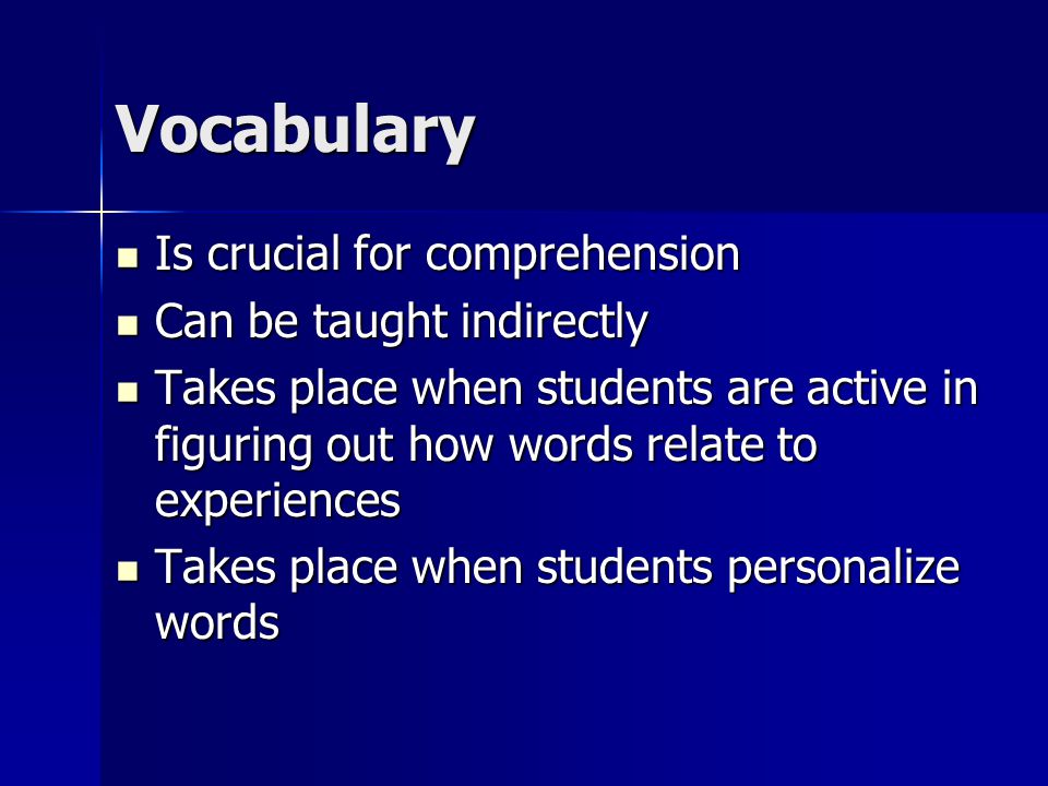 Vocabulary Is crucial for comprehension Is crucial for comprehension Can be taught indirectly Can be taught indirectly Takes place when students are active in figuring out how words relate to experiences Takes place when students are active in figuring out how words relate to experiences Takes place when students personalize words Takes place when students personalize words