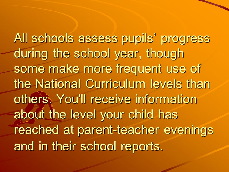 All schools assess pupils’ progress during the school year, though some make more frequent use of the National Curriculum levels than others.