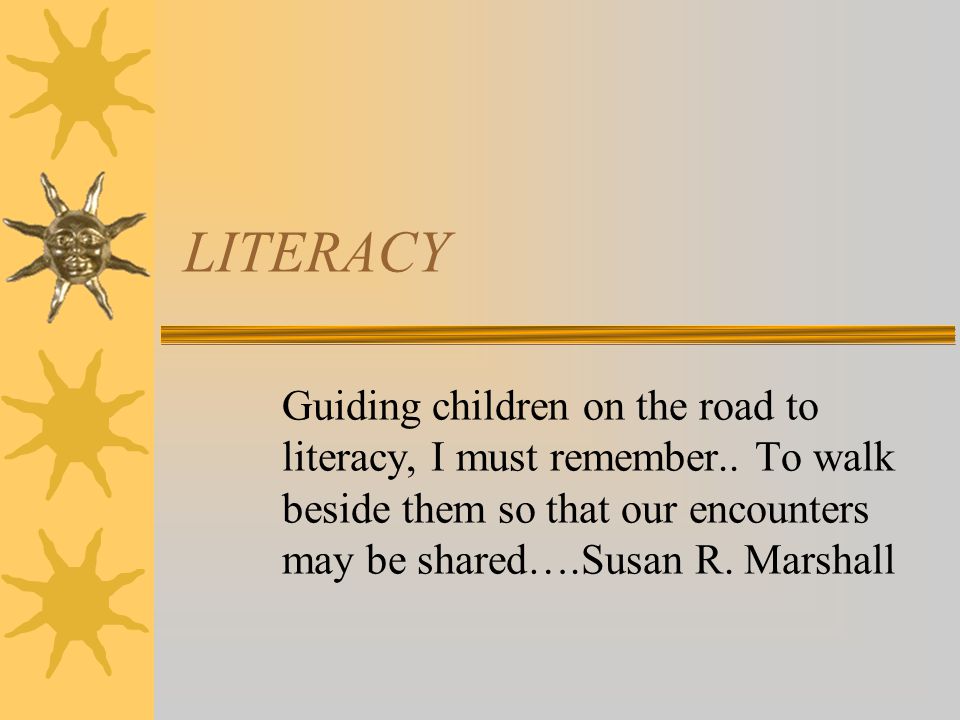 LITERACY Guiding children on the road to literacy, I must remember..