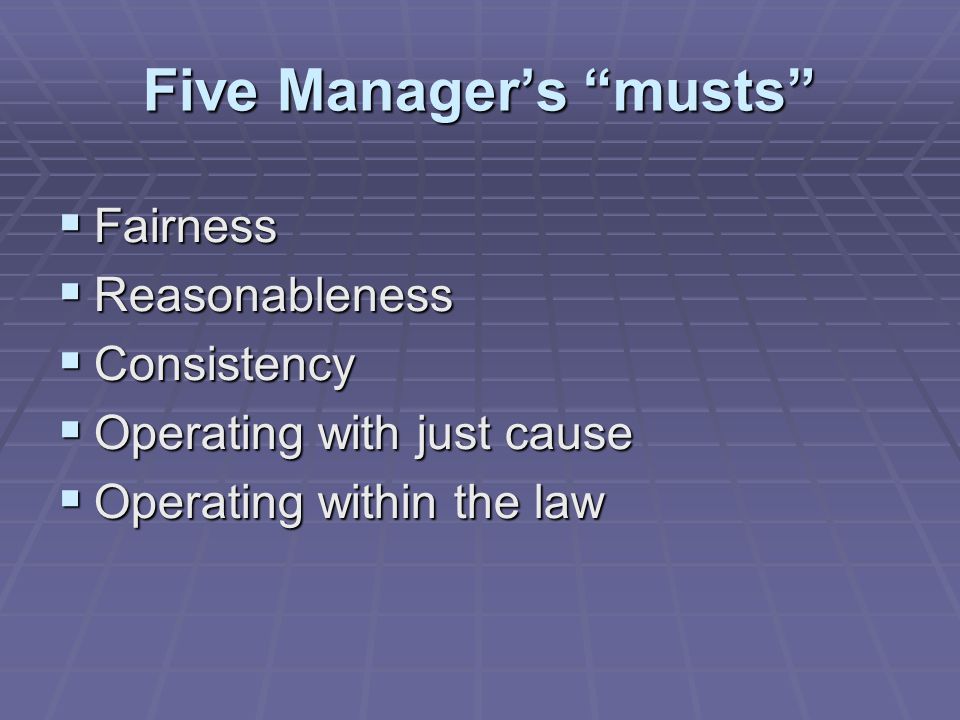 Five Manager’s musts  Fairness  Reasonableness  Consistency  Operating with just cause  Operating within the law