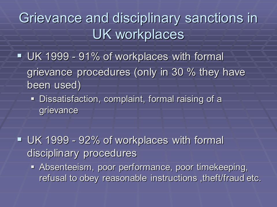 Grievance and disciplinary sanctions in UK workplaces  UK % of workplaces with formal grievance procedures (only in 30 % they have been used)  Dissatisfaction, complaint, formal raising of a grievance  UK % of workplaces with formal disciplinary procedures  Absenteeism, poor performance, poor timekeeping, refusal to obey reasonable instructions,theft/fraud etc.