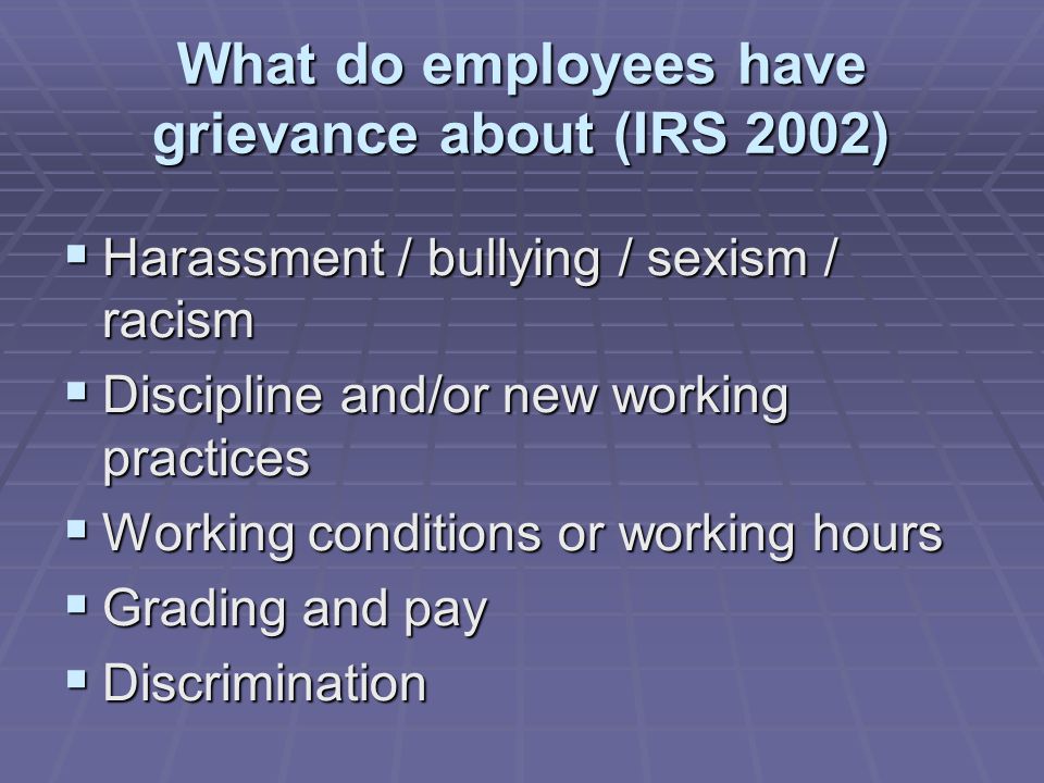 What do employees have grievance about (IRS 2002)  Harassment / bullying / sexism / racism  Discipline and/or new working practices  Working conditions or working hours  Grading and pay  Discrimination