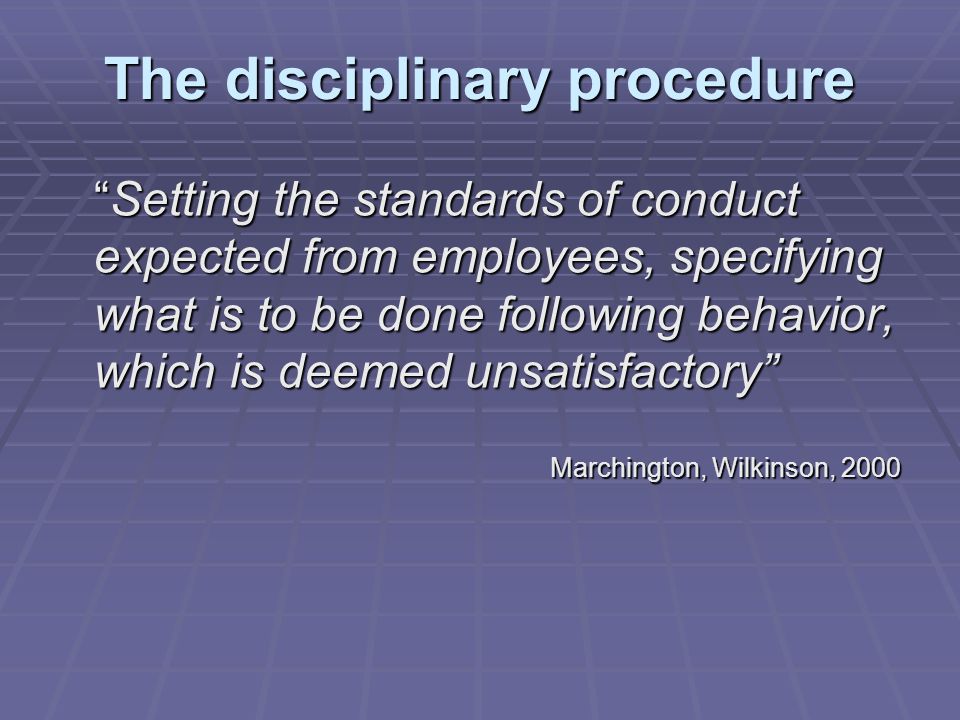 The disciplinary procedure Setting the standards of conduct expected from employees, specifying what is to be done following behavior, which is deemed unsatisfactory Marchington, Wilkinson, 2000