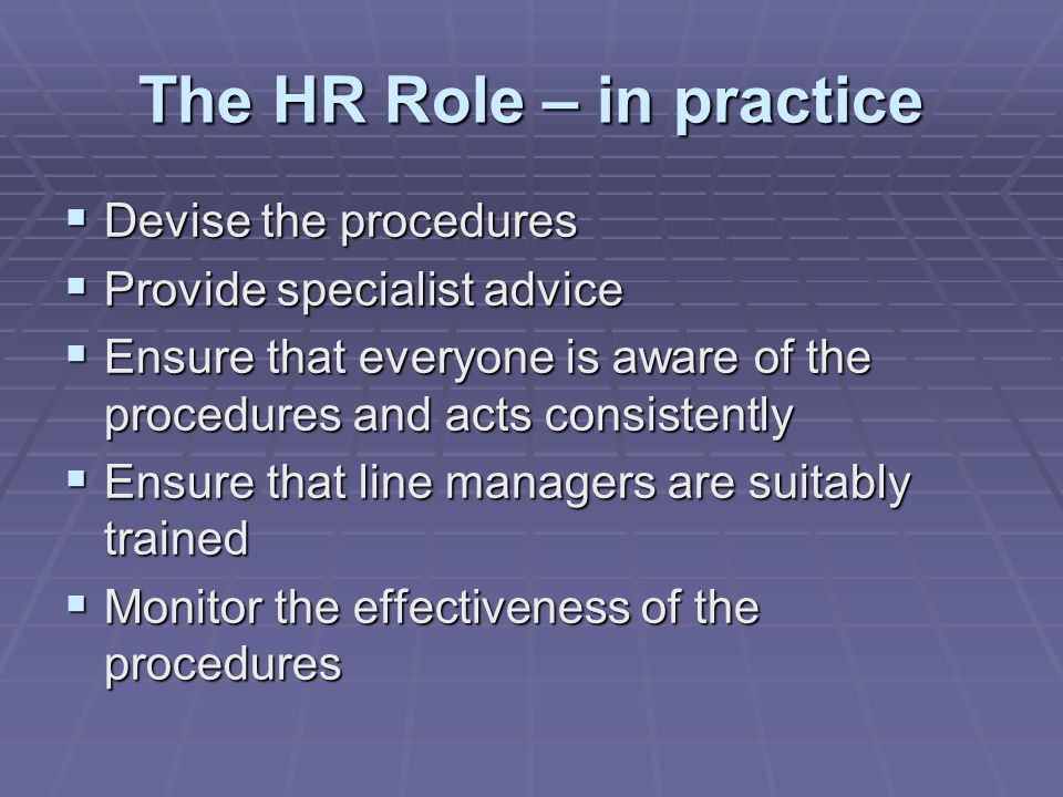The HR Role – in practice  Devise the procedures  Provide specialist advice  Ensure that everyone is aware of the procedures and acts consistently  Ensure that line managers are suitably trained  Monitor the effectiveness of the procedures