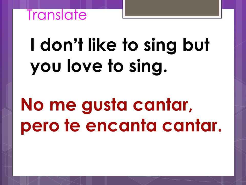 Translate I don ’ t like to sing but you love to sing. No me gusta cantar, pero te encanta cantar.