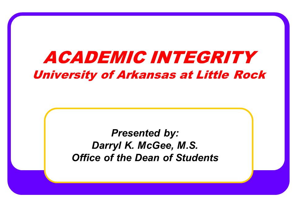 ACADEMIC INTEGRITY University of Arkansas at Little Rock Presented by: Darryl K.