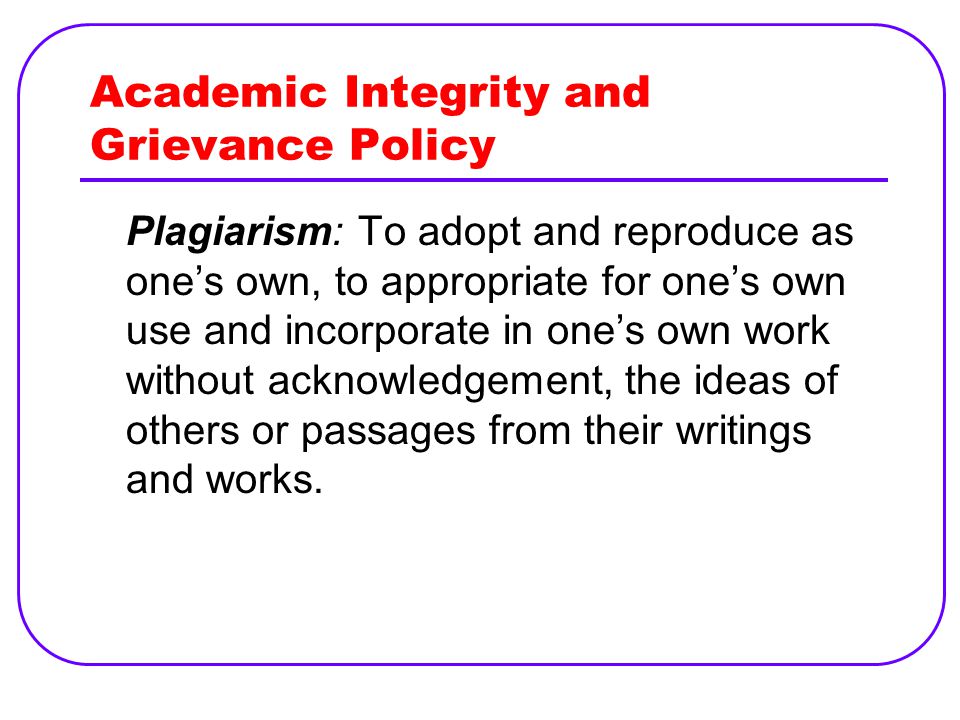 Academic Integrity and Grievance Policy Plagiarism: To adopt and reproduce as one’s own, to appropriate for one’s own use and incorporate in one’s own work without acknowledgement, the ideas of others or passages from their writings and works.