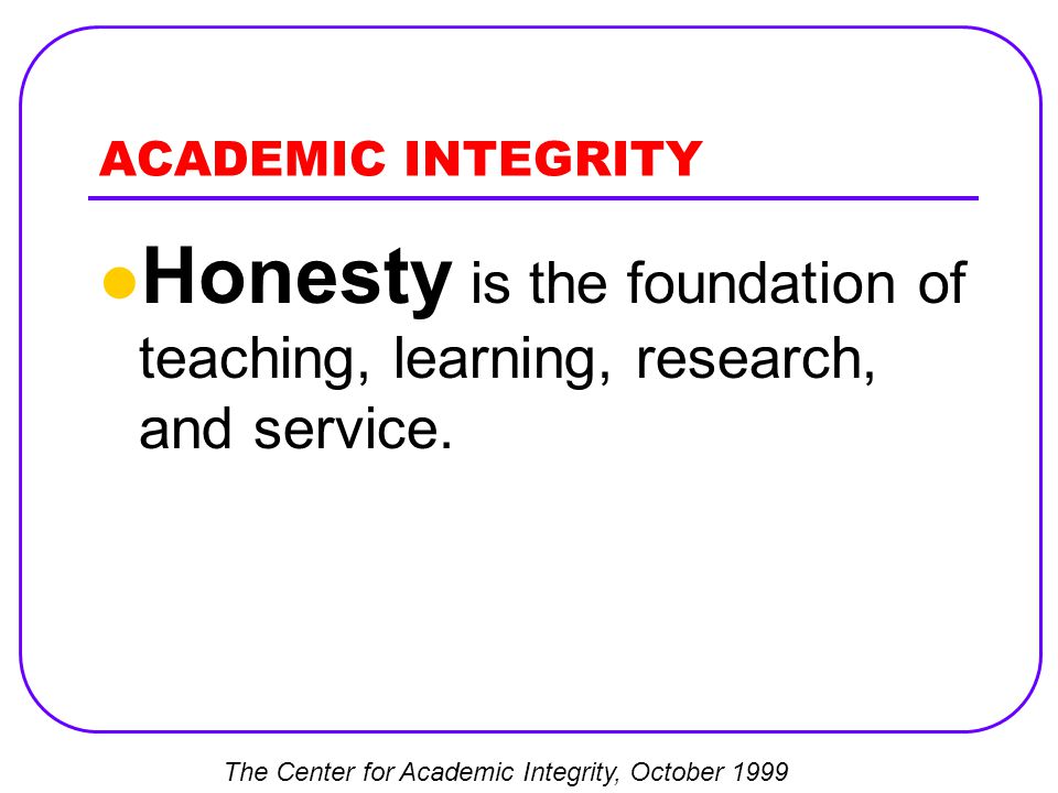 ACADEMIC INTEGRITY Honesty is the foundation of teaching, learning, research, and service.