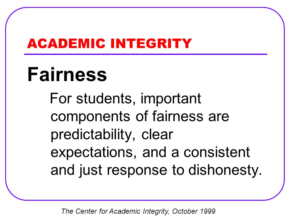ACADEMIC INTEGRITY Fairness For students, important components of fairness are predictability, clear expectations, and a consistent and just response to dishonesty.