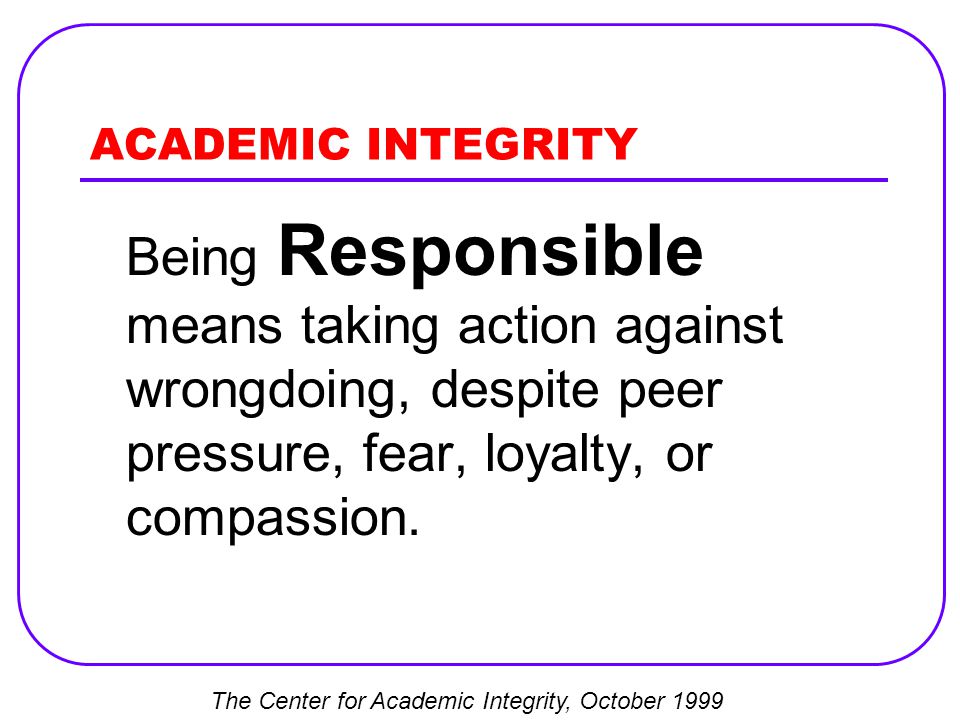 ACADEMIC INTEGRITY Being Responsible means taking action against wrongdoing, despite peer pressure, fear, loyalty, or compassion.