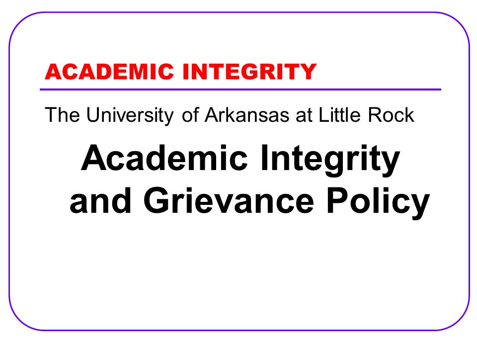 ACADEMIC INTEGRITY The University of Arkansas at Little Rock Academic Integrity and Grievance Policy