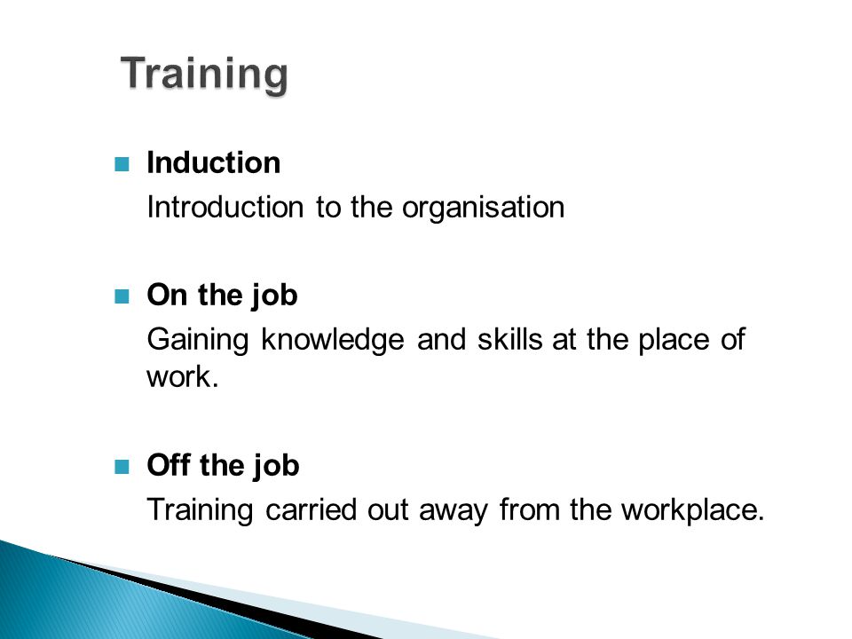 Induction Introduction to the organisation On the job Gaining knowledge and skills at the place of work.