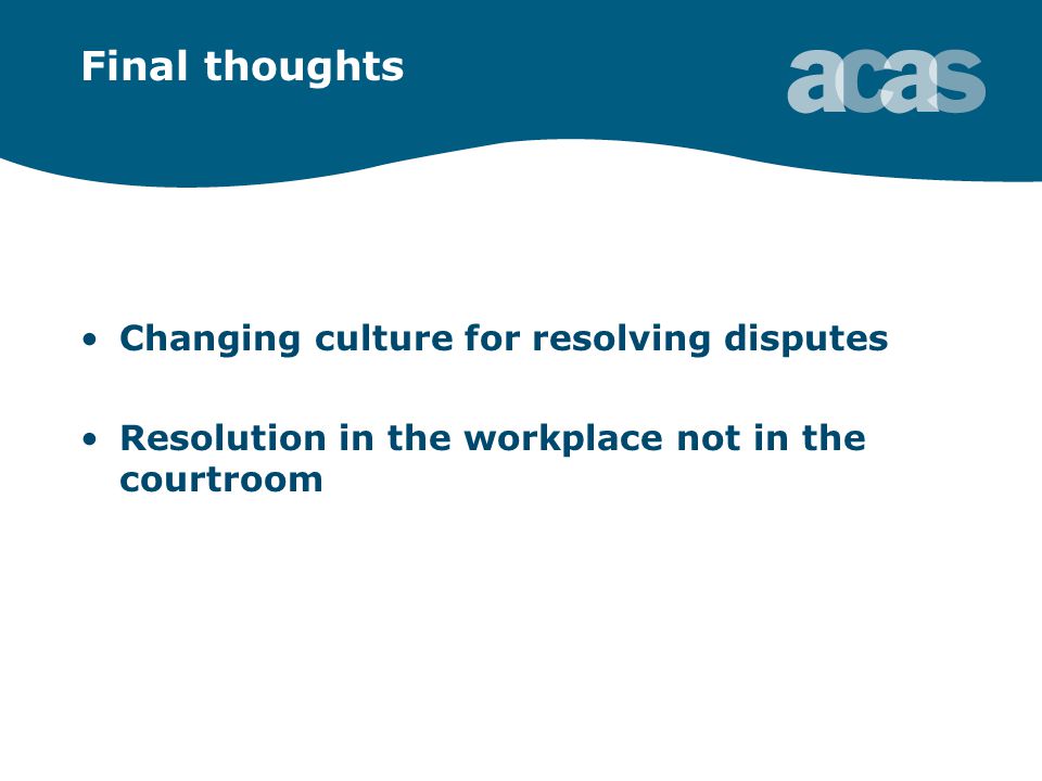 Final thoughts Changing culture for resolving disputes Resolution in the workplace not in the courtroom