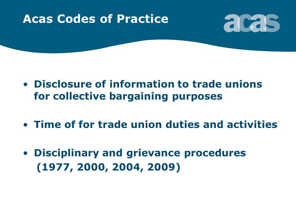 Acas Codes of Practice Disclosure of information to trade unions for collective bargaining purposes Time of for trade union duties and activities Disciplinary and grievance procedures (1977, 2000, 2004, 2009)