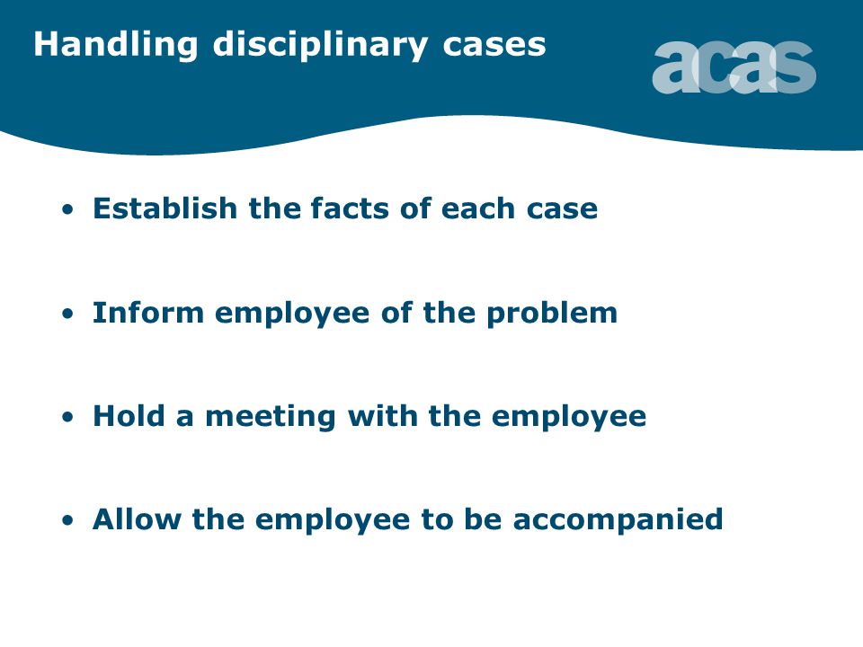 Handling disciplinary cases Establish the facts of each case Inform employee of the problem Hold a meeting with the employee Allow the employee to be accompanied