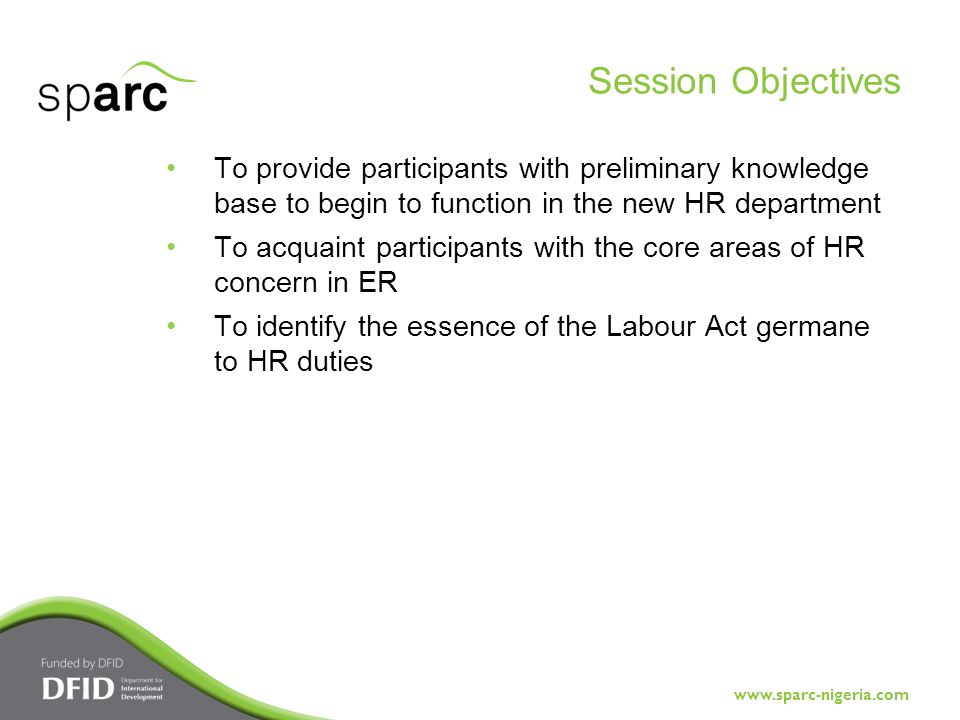 To provide participants with preliminary knowledge base to begin to function in the new HR department To acquaint participants with the core areas of HR concern in ER To identify the essence of the Labour Act germane to HR duties Session Objectives