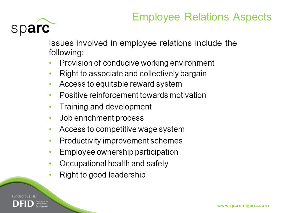 Issues involved in employee relations include the following: Provision of conducive working environment Right to associate and collectively bargain Access to equitable reward system Positive reinforcement towards motivation Training and development Job enrichment process Access to competitive wage system Productivity improvement schemes Employee ownership participation Occupational health and safety Right to good leadership Employee Relations Aspects