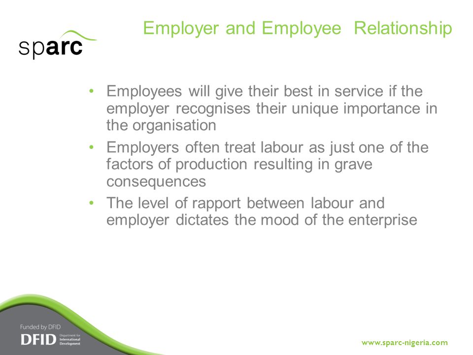 Employees will give their best in service if the employer recognises their unique importance in the organisation Employers often treat labour as just one of the factors of production resulting in grave consequences The level of rapport between labour and employer dictates the mood of the enterprise Employer and Employee Relationship